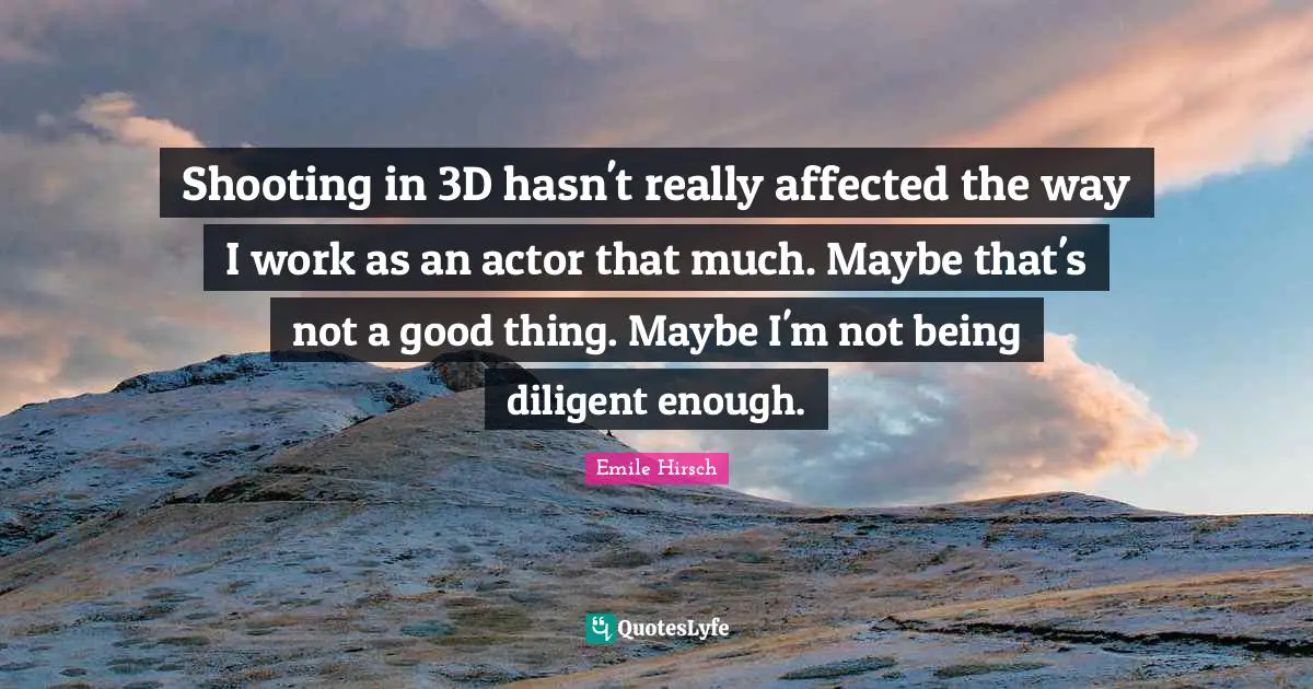 Shooting in 3D hasn't really affected the way I work as an actor that much. Maybe that's not a good thing. Maybe I'm not being diligent enough.