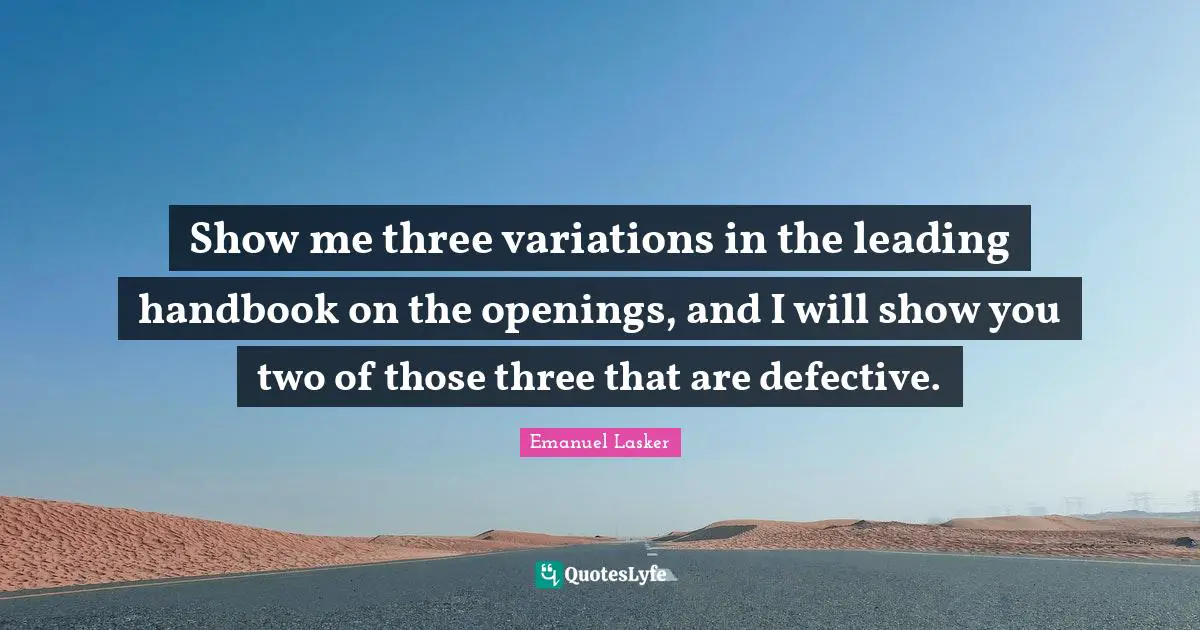 Emanuel Lasker Quotes: "Show me three variations in the leading handbook on the openings, and I will show you two of those three that are defective."