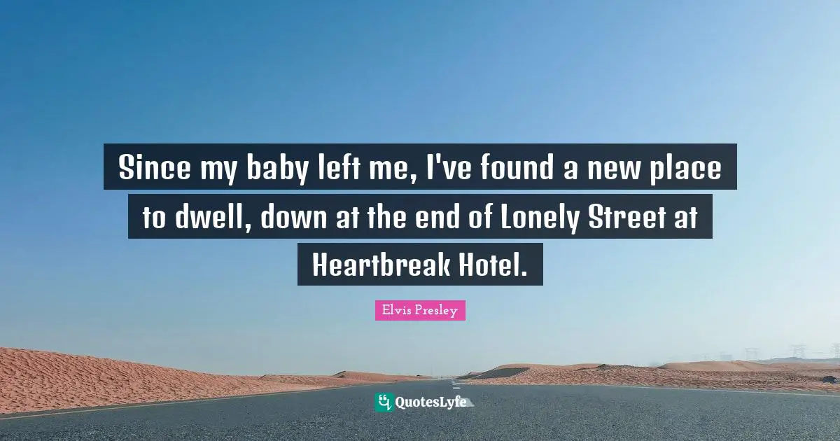 Since my baby left me, I've found a new place to dwell, down at the end of Lonely Street at Heartbreak Hotel.