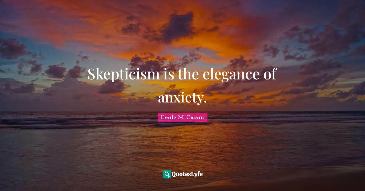 Skepticism is the elegance of anxiety.