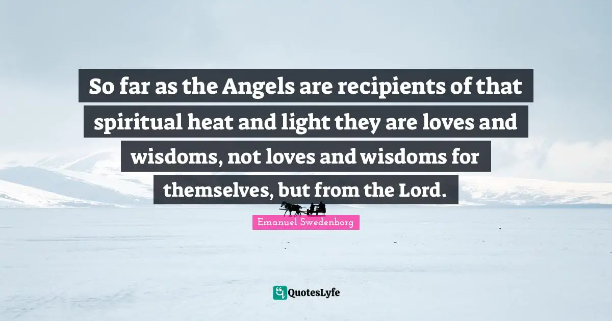 So far as the Angels are recipients of that spiritual heat and light they are loves and wisdoms, not loves and wisdoms for themselves, but from the Lord.