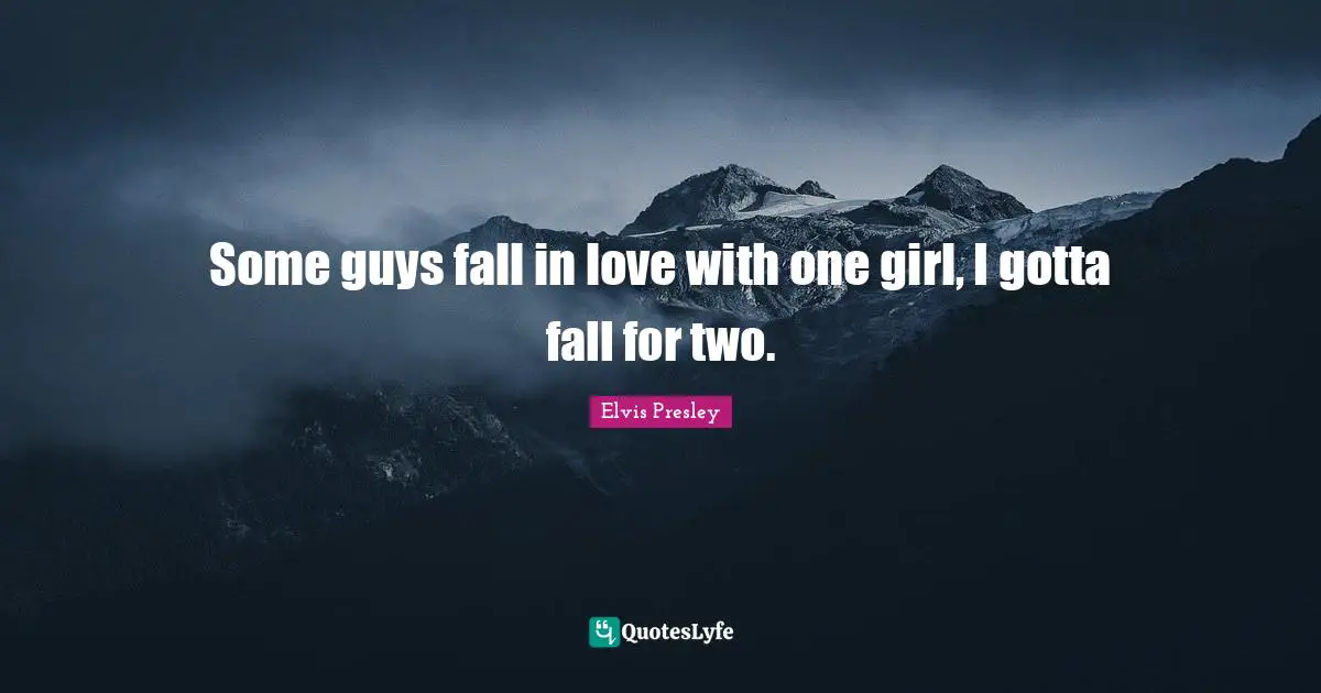 Some guys fall in love with one girl, I gotta fall for two.