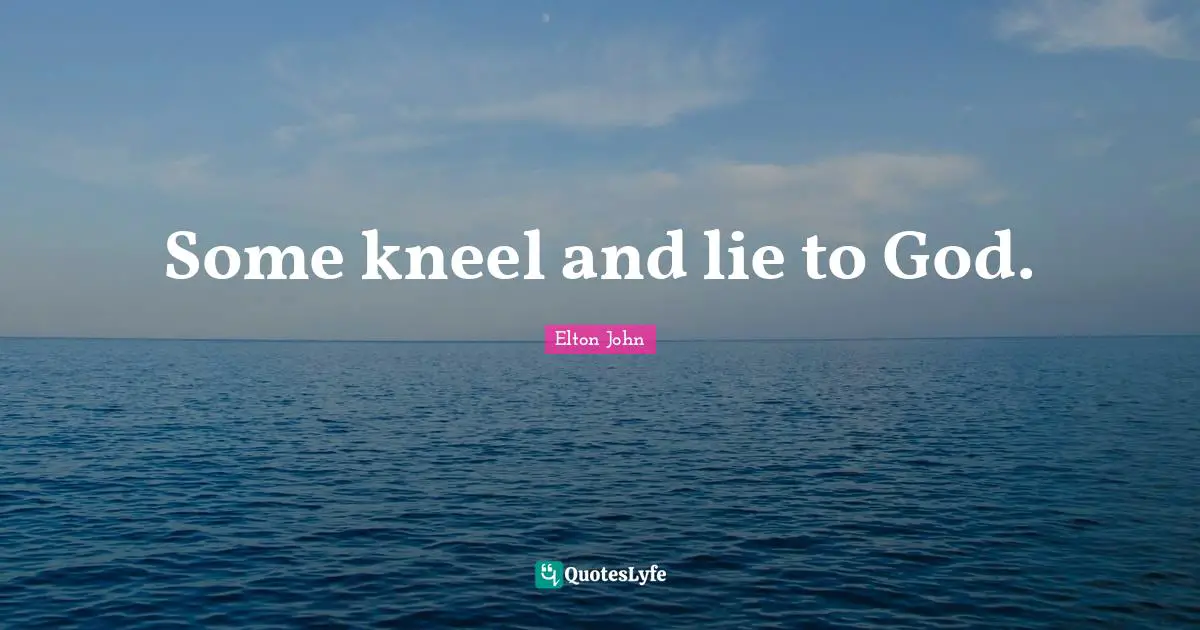 Some kneel and lie to God.