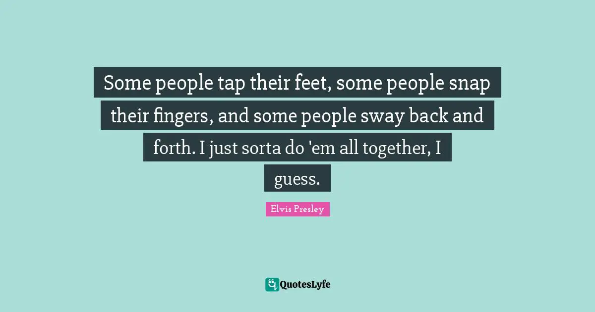 Some people tap their feet, some people snap their fingers, and some people sway back and forth. I just sorta do 'em all together, I guess.