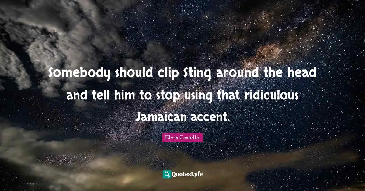 Somebody should clip Sting around the head and tell him to stop using that ridiculous Jamaican accent.
