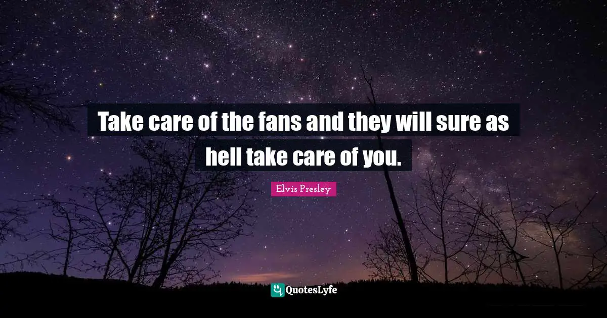 Take care of the fans and they will sure as hell take care of you.