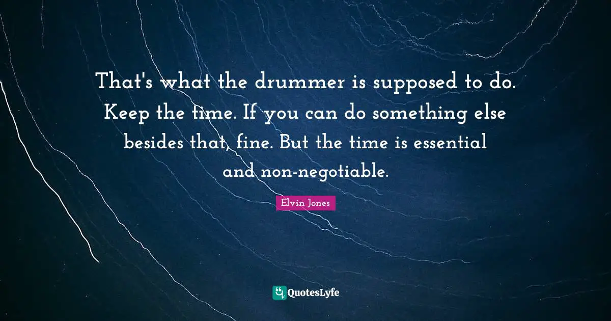 That's what the drummer is supposed to do. Keep the time. If you can do something else besides that, fine. But the time is essential and non-negotiable.