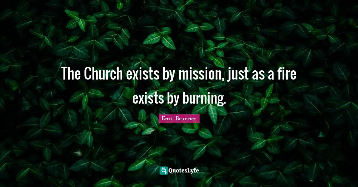 The Church exists by mission, just as a fire exists by burning.