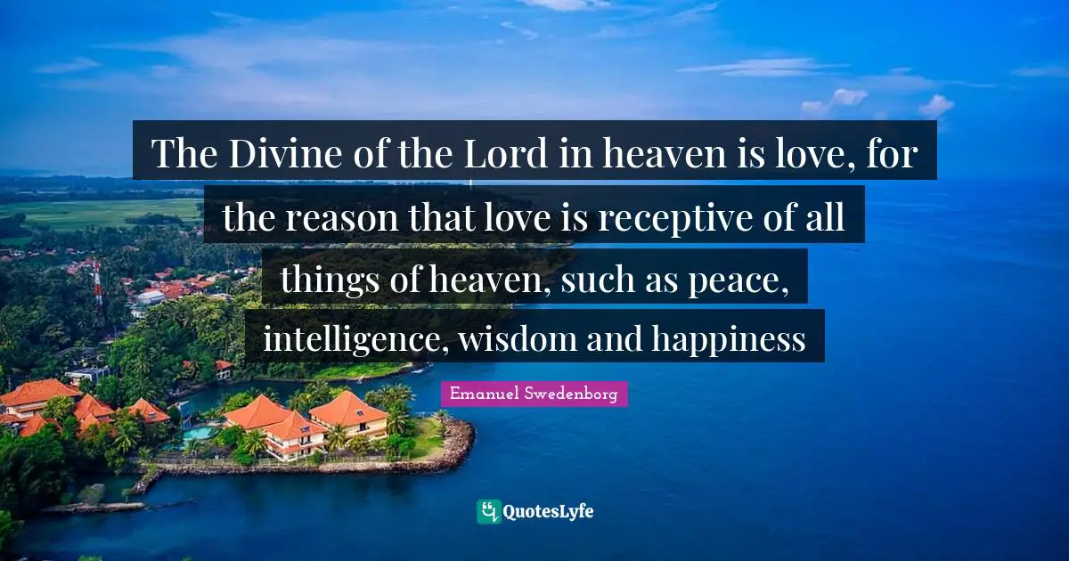 The Divine of the Lord in heaven is love, for the reason that love is receptive of all things of heaven, such as peace, intelligence, wisdom and happiness