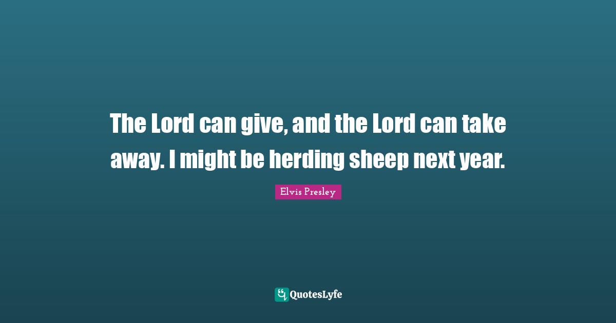 The Lord can give, and the Lord can take away. I might be herding sheep next year.
