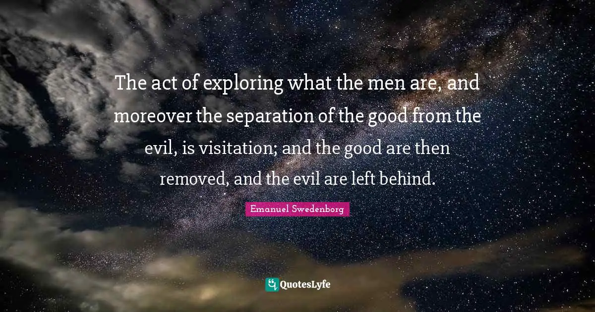 The act of exploring what the men are, and moreover the separation of the good from the evil, is visitation; and the good are then removed, and the evil are left behind.