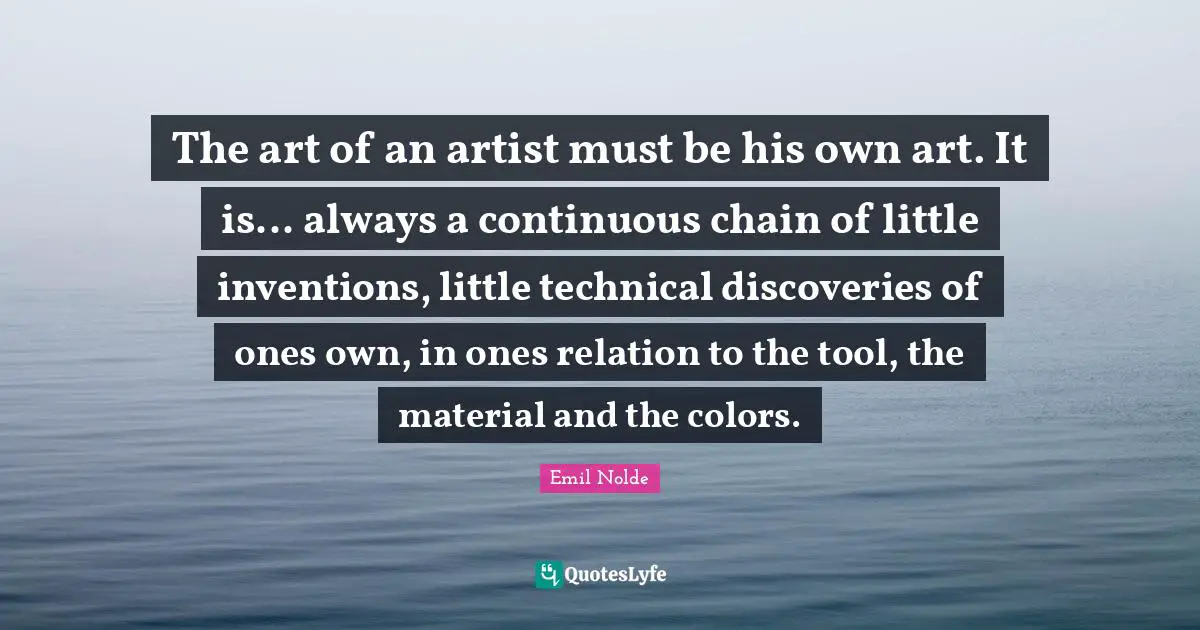 The art of an artist must be his own art. It is... always a continuous chain of little inventions, little technical discoveries of ones own, in ones relation to the tool, the material and the colors.