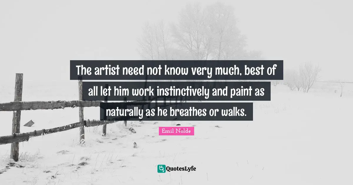 The artist need not know very much, best of all let him work instinctively and paint as naturally as he breathes or walks.