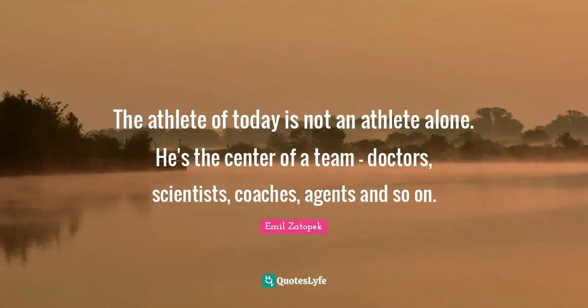 The athlete of today is not an athlete alone. He's the center of a team - doctors, scientists, coaches, agents and so on.