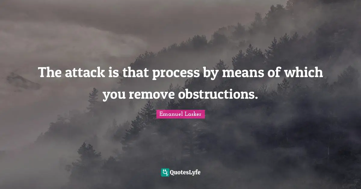 Emanuel Lasker Quotes: "The attack is that process by means of which you remove obstructions."