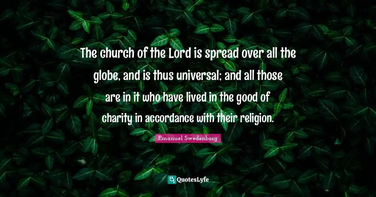The church of the Lord is spread over all the globe, and is thus universal; and all those are in it who have lived in the good of charity in accordance with their religion.