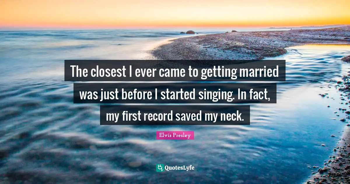 The closest I ever came to getting married was just before I started singing. In fact, my first record saved my neck.