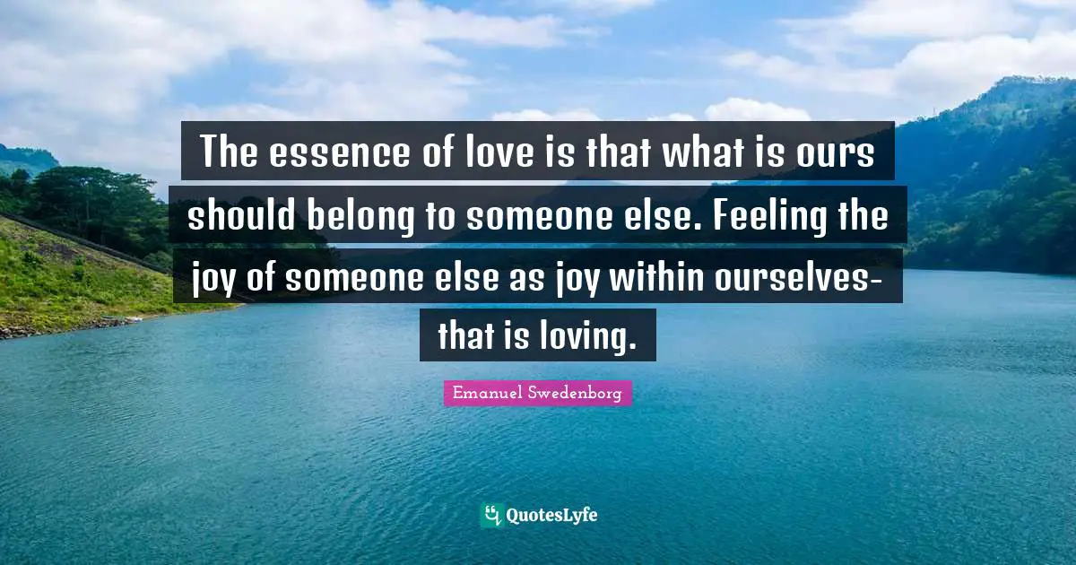 The essence of love is that what is ours should belong to someone else. Feeling the joy of someone else as joy within ourselves-that is loving.