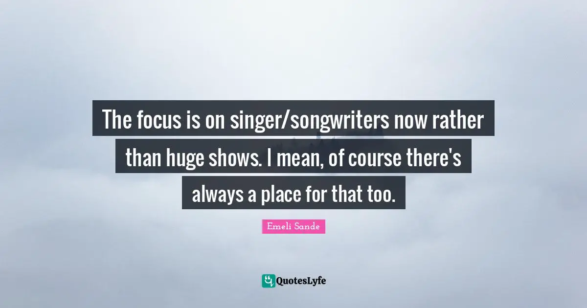 The focus is on singer/songwriters now rather than huge shows. I mean, of course there's always a place for that too.