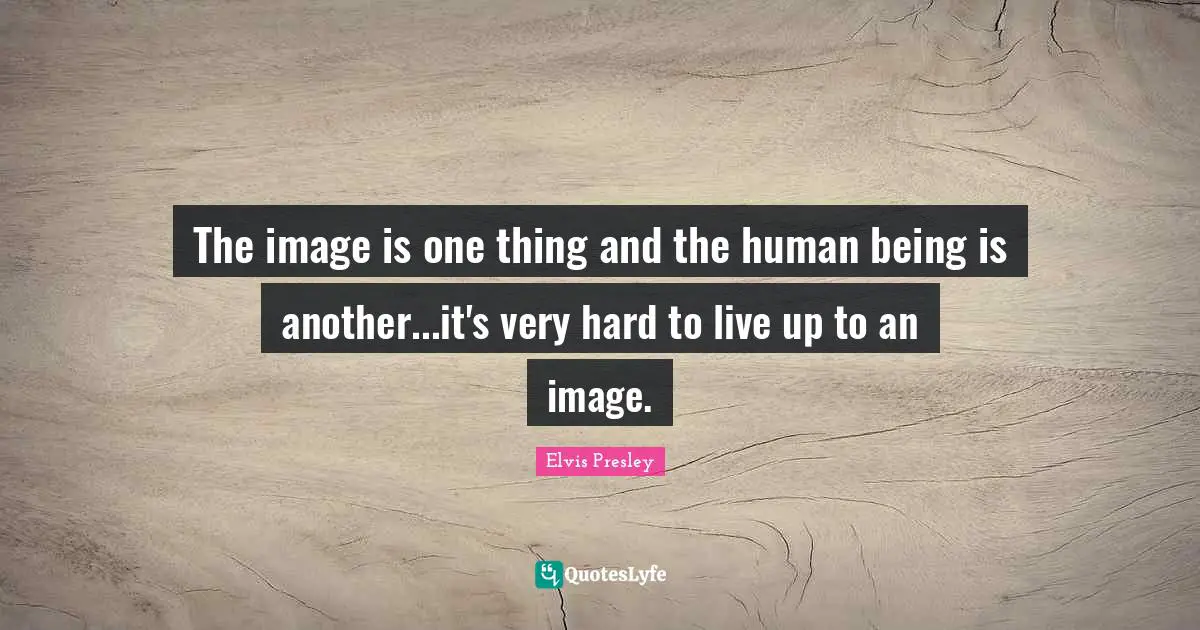 The image is one thing and the human being is another...it's very hard to live up to an image.