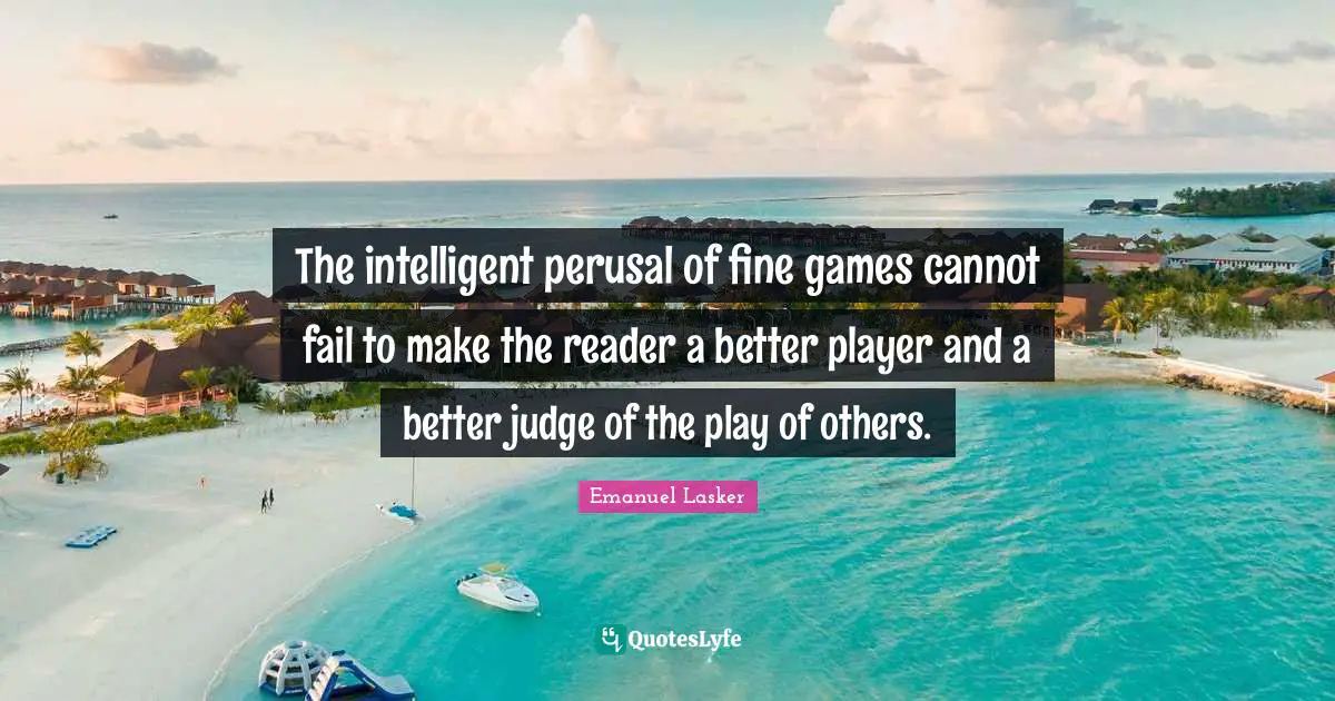 Emanuel Lasker Quotes: "The intelligent perusal of fine games cannot fail to make the reader a better player and a better judge of the play of others."