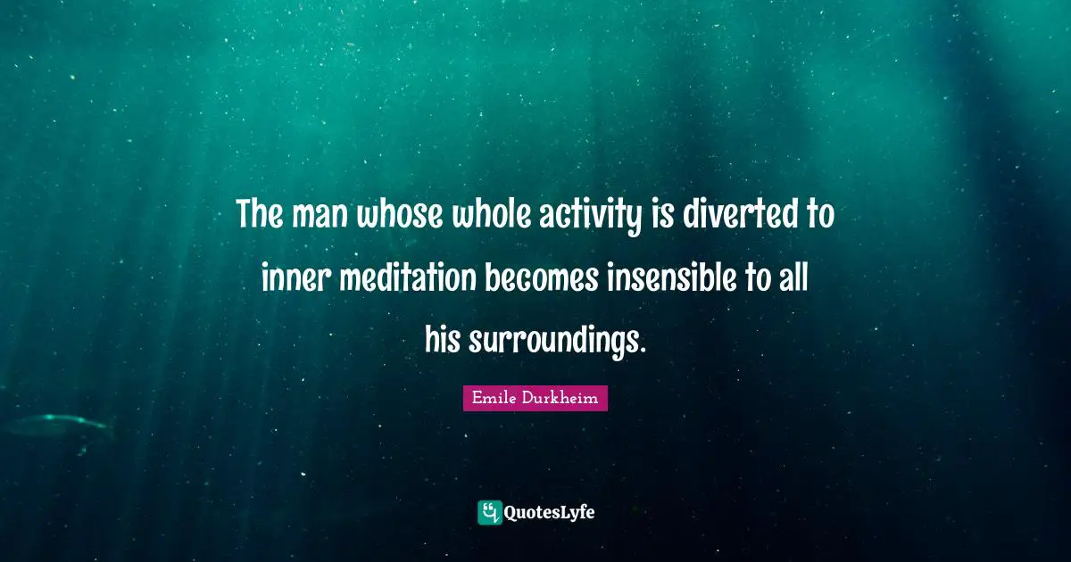 Insensible Quotes: "The man whose whole activity is diverted to inner meditation becomes insensible to all his surroundings."