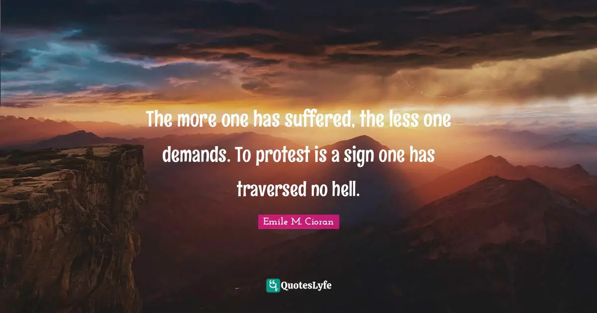 The more one has suffered, the less one demands. To protest is a sign one has traversed no hell.