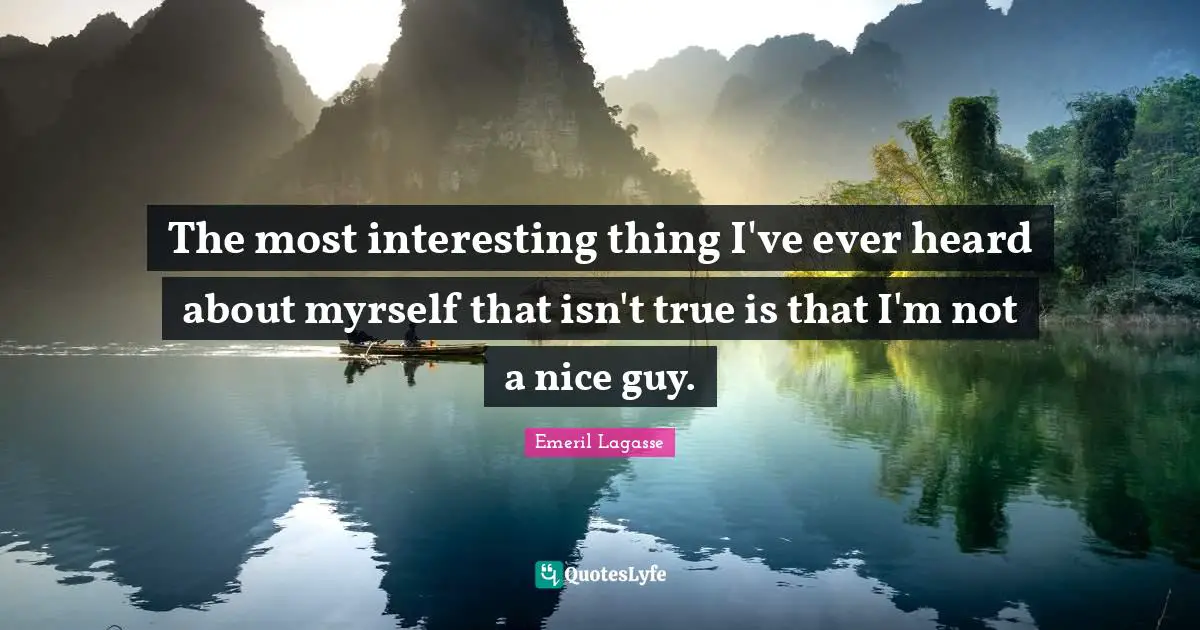 The most interesting thing I've ever heard about myrself that isn't true is that I'm not a nice guy.