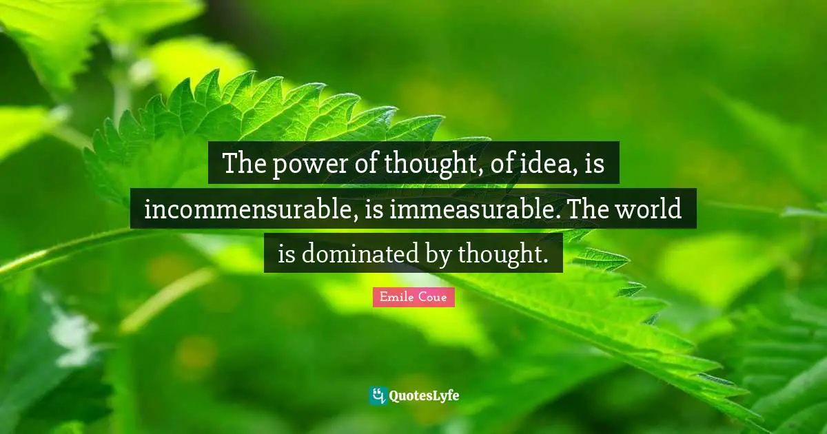 The power of thought, of idea, is incommensurable, is immeasurable. The world is dominated by thought.