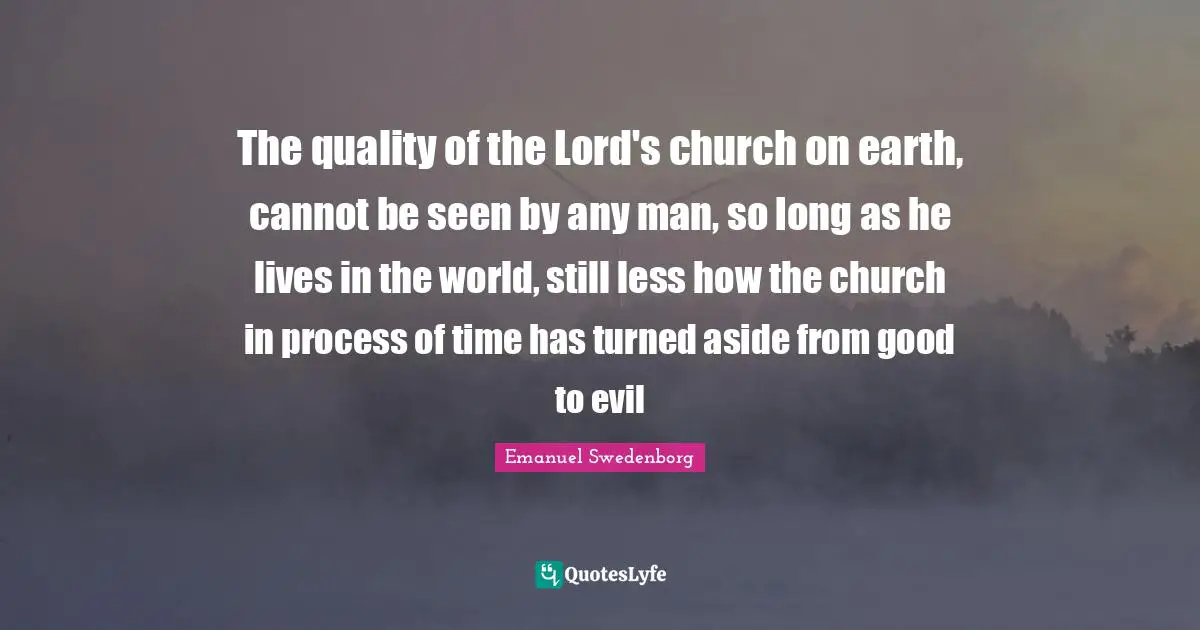 The quality of the Lord's church on earth, cannot be seen by any man, so long as he lives in the world, still less how the church in process of time has turned aside from good to evil