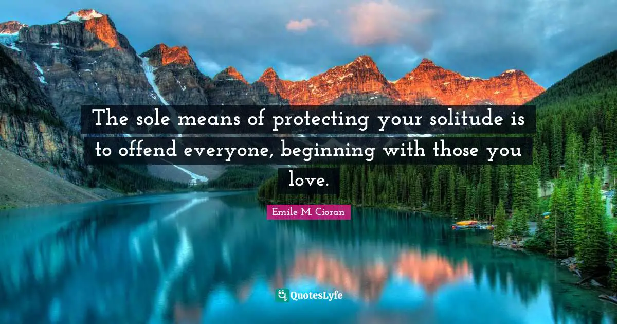 Sole Quotes: "The sole means of protecting your solitude is to offend everyone, beginning with those you love."