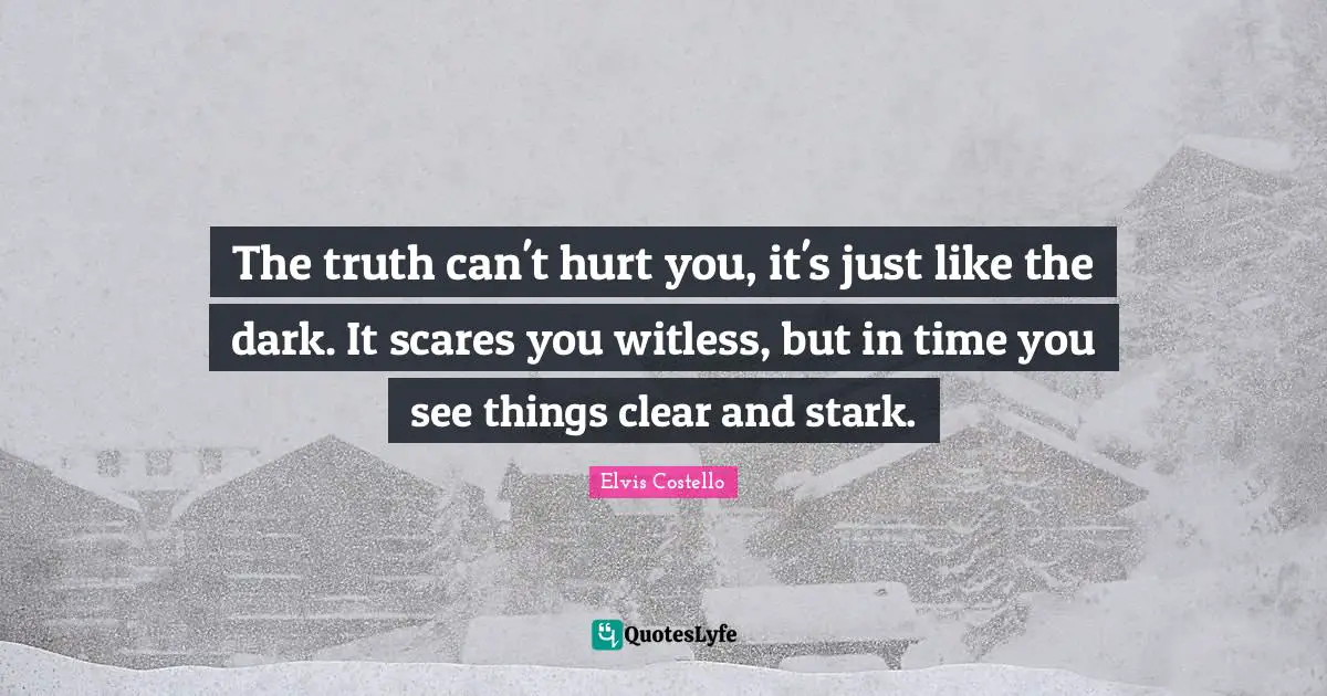 The truth can't hurt you, it's just like the dark. It scares you witless, but in time you see things clear and stark.