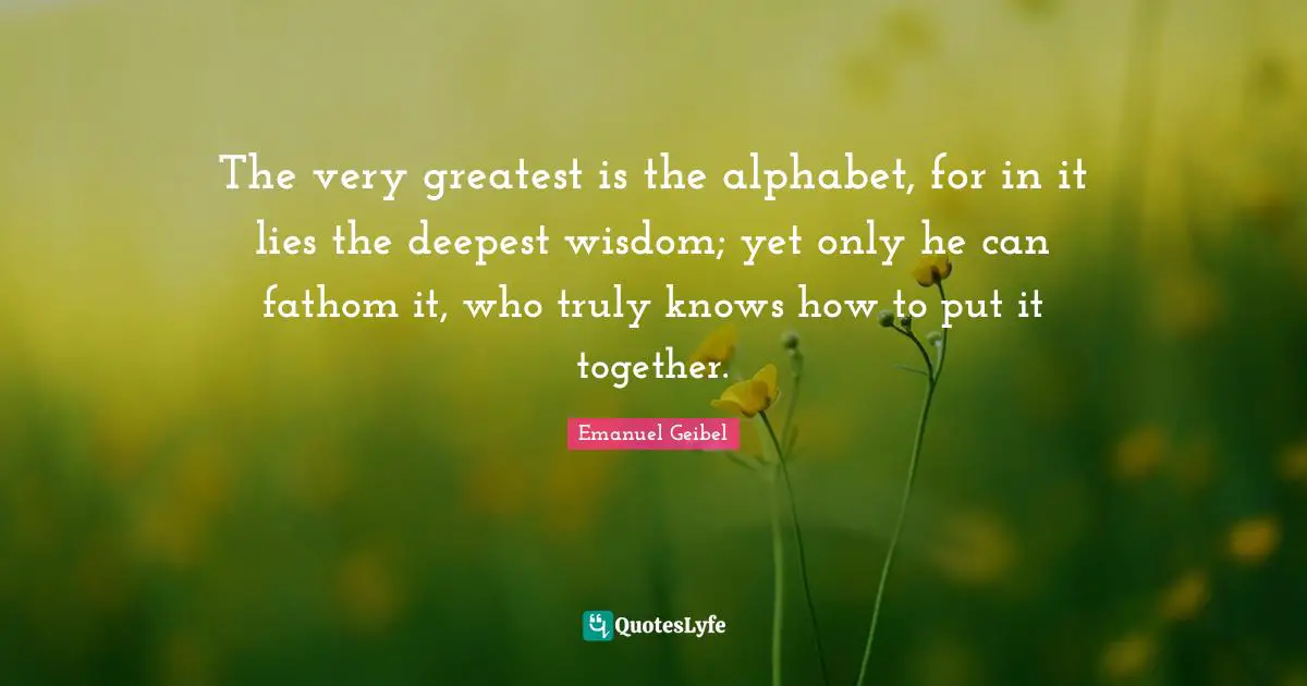 The very greatest is the alphabet, for in it lies the deepest wisdom; yet only he can fathom it, who truly knows how to put it together.