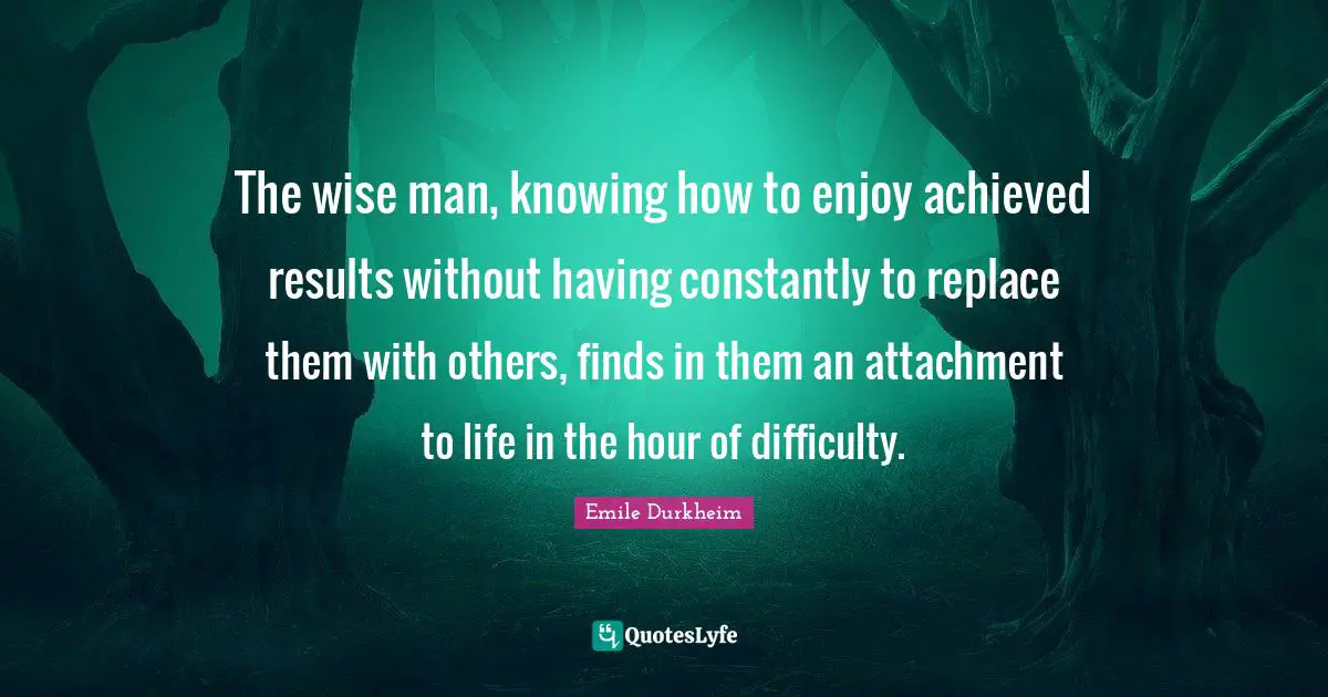 The wise man, knowing how to enjoy achieved results without having constantly to replace them with others, finds in them an attachment to life in the hour of difficulty.