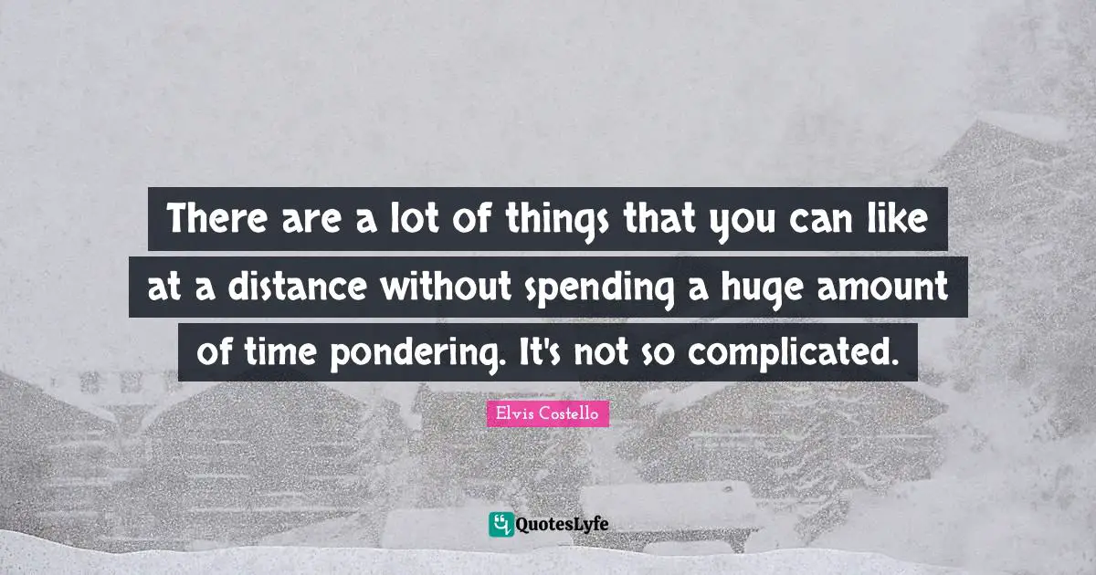 There are a lot of things that you can like at a distance without spending a huge amount of time pondering. It's not so complicated.