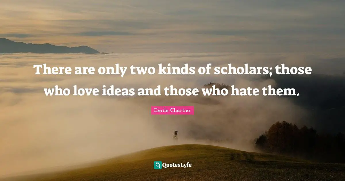 There are only two kinds of scholars; those who love ideas and those who hate them.