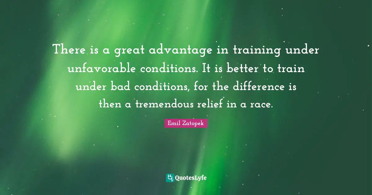 There is a great advantage in training under unfavorable conditions. It is better to train under bad conditions, for the difference is then a tremendous relief in a race.