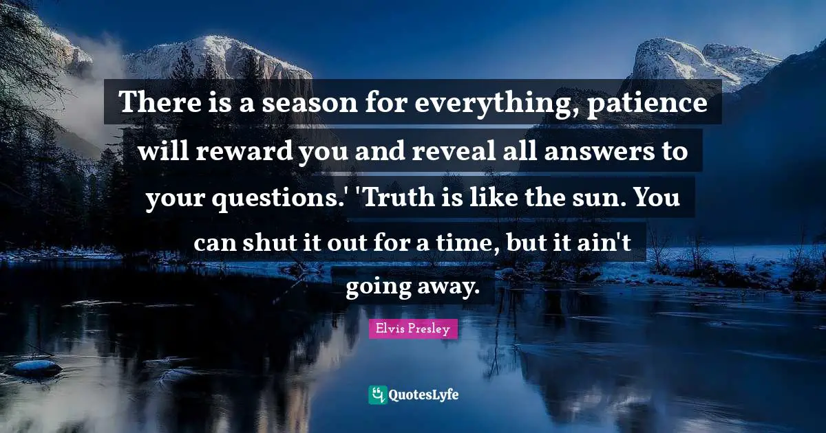 There is a season for everything, patience will reward you and reveal all answers to your questions.' 'Truth is like the sun. You can shut it out for a time, but it ain't going away.
