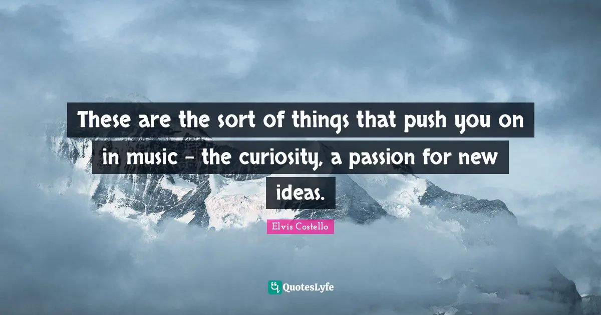 These are the sort of things that push you on in music - the curiosity, a passion for new ideas.