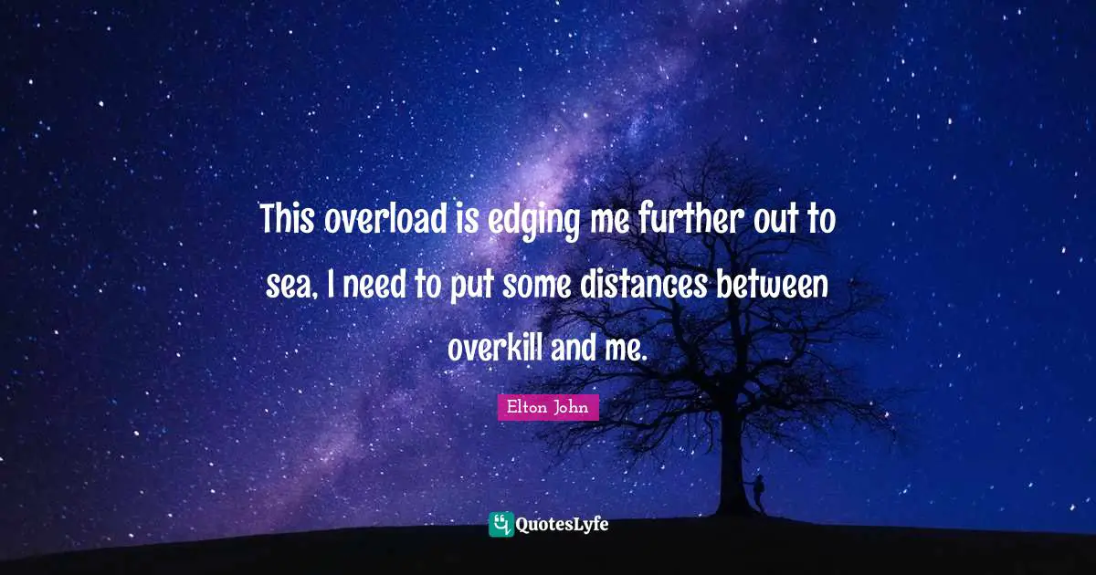 Overload Quotes: "This overload is edging me further out to sea, I need to put some distances between overkill and me."