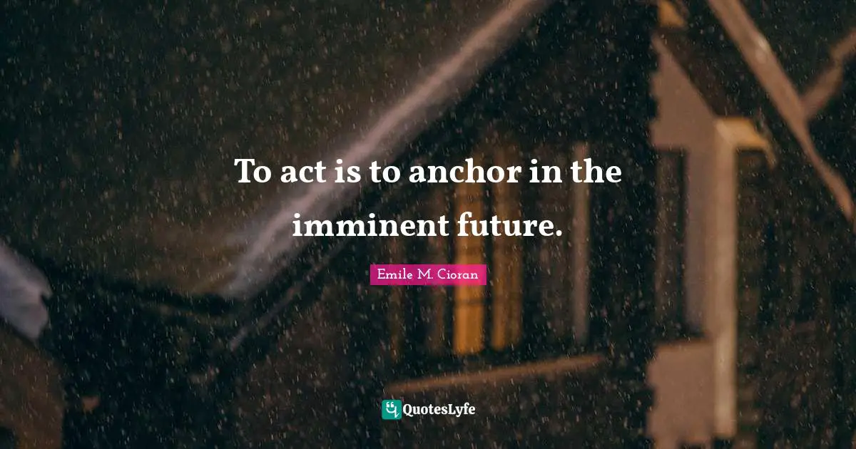 To act is to anchor in the imminent future.