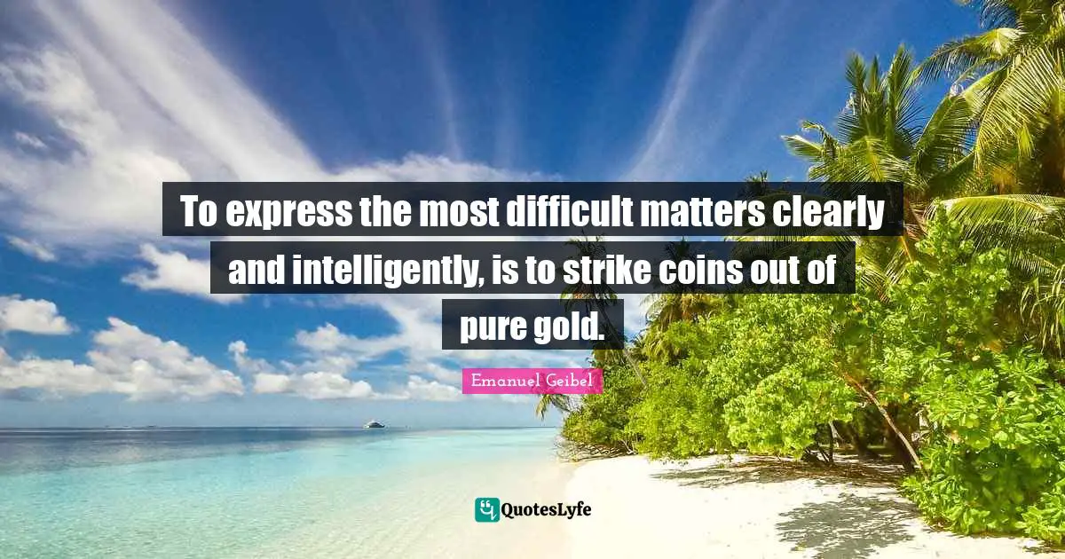 To express the most difficult matters clearly and intelligently, is to strike coins out of pure gold.