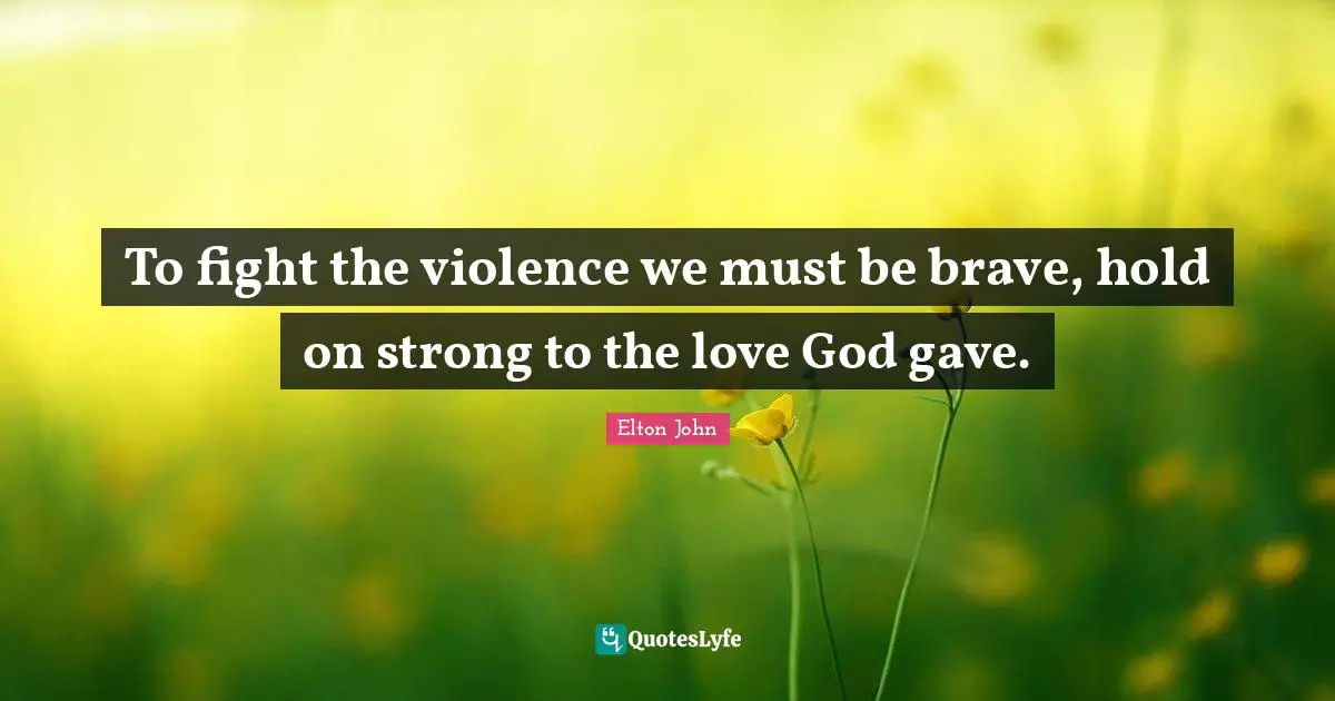 To fight the violence we must be brave, hold on strong to the love God gave.