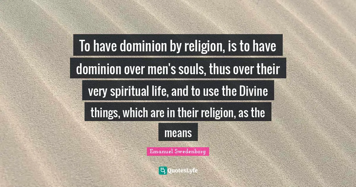 To have dominion by religion, is to have dominion over men's souls, thus over their very spiritual life, and to use the Divine things, which are in their religion, as the means