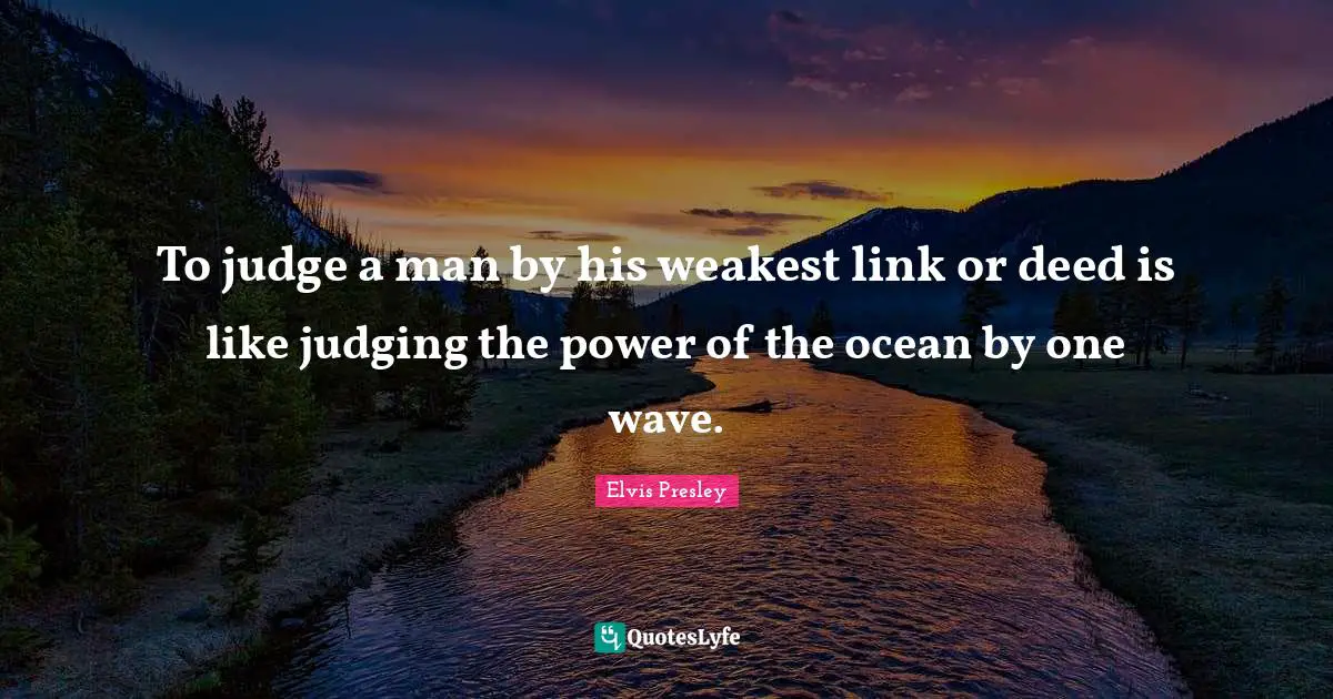 To judge a man by his weakest link or deed is like judging the power of the ocean by one wave.