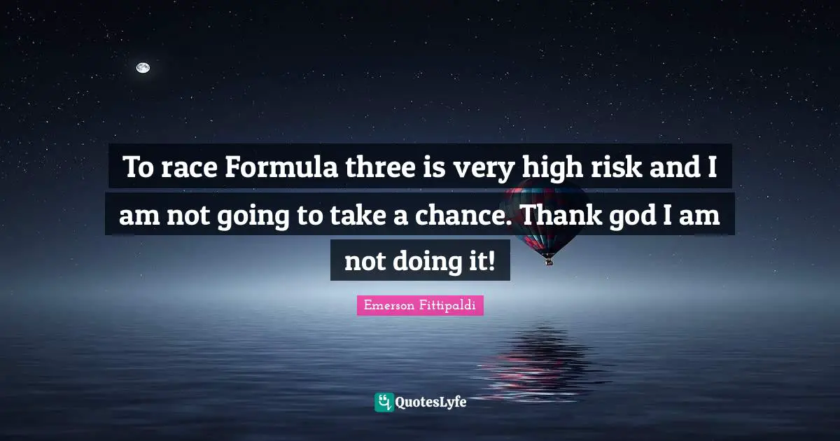 To race Formula three is very high risk and I am not going to take a chance. Thank god I am not doing it!