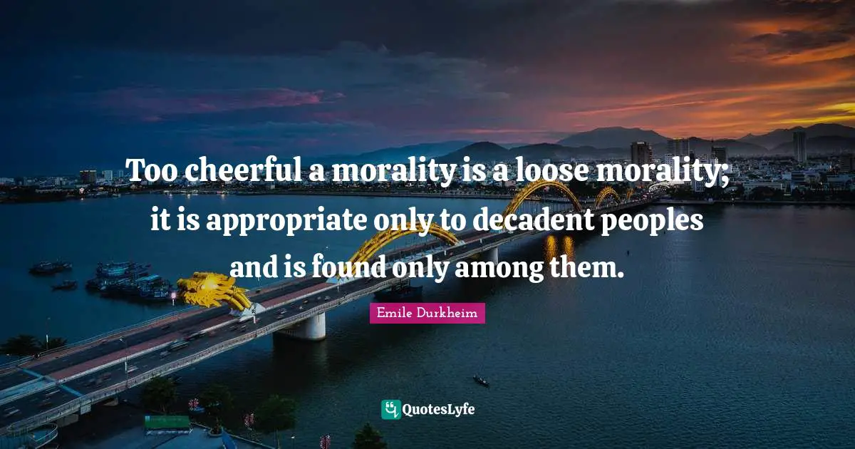 Too cheerful a morality is a loose morality; it is appropriate only to decadent peoples and is found only among them.