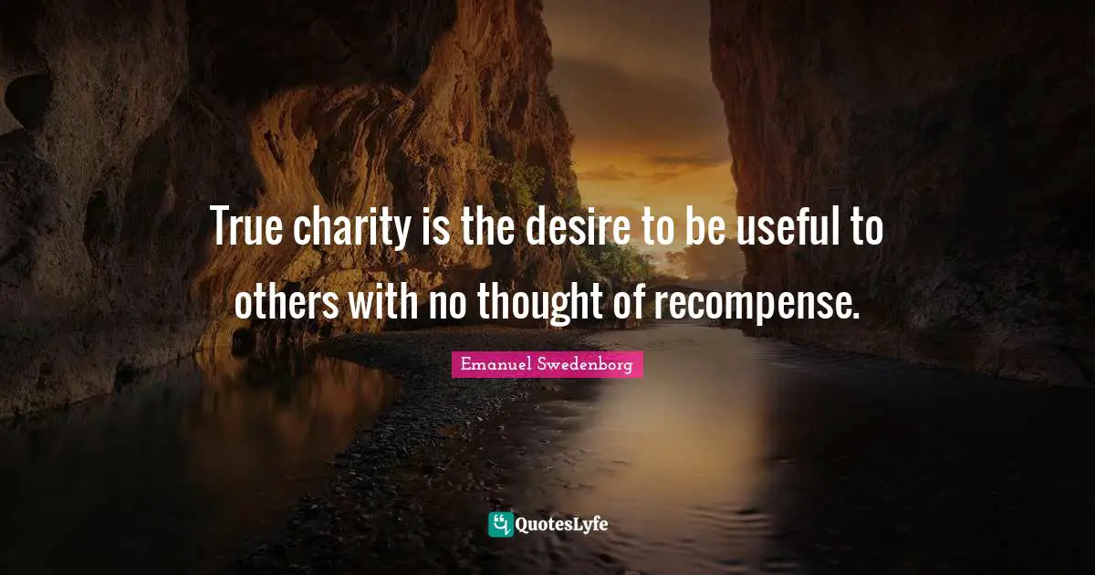 True charity is the desire to be useful to others with no thought of recompense.