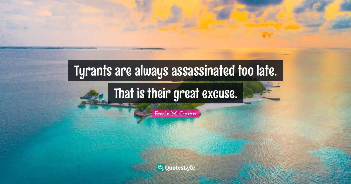 Tyrants are always assassinated too late. That is their great excuse.