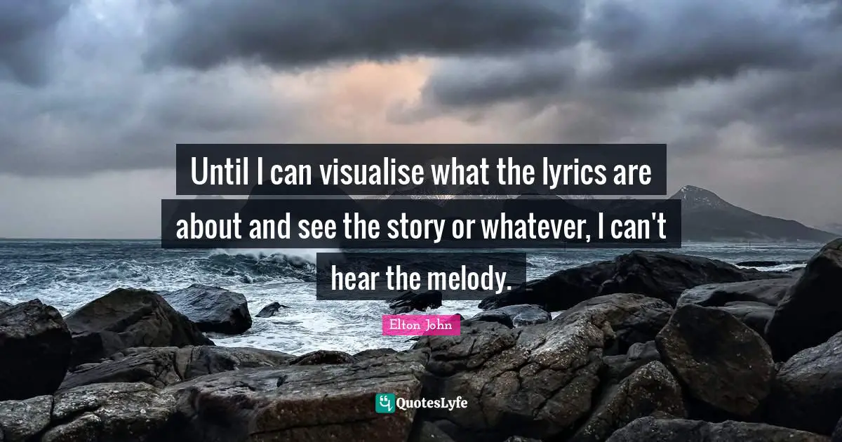 Until I can visualise what the lyrics are about and see the story or whatever, I can't hear the melody.